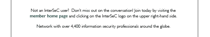 Not an InterSeC user?  Don’t miss out on the conversation! Join today by visiting the member home page and clicking on the InterSeC logo on the upper right-hand side.   Network with over 4,400 information security professionals around the globe. 