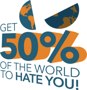 Get 50% of the world to hate you!